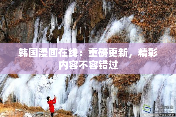 韩国漫画在线：重磅更新，精彩内容不容错过