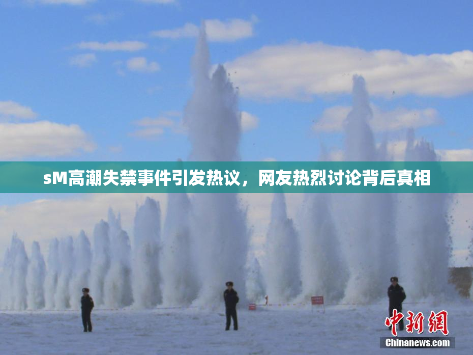 sM高潮失禁事件引发热议，网友热烈讨论背后真相