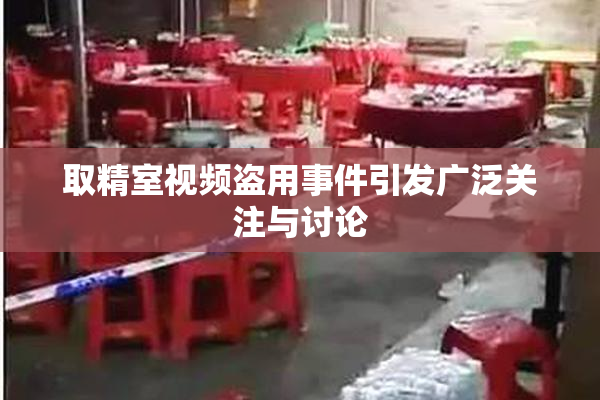 取精室视频盗用事件引发广泛关注与讨论