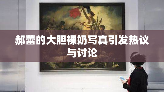郝蕾的大胆裸奶写真引发热议与讨论