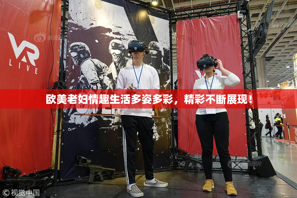欧美老妇情趣生活多姿多彩，精彩不断展现！