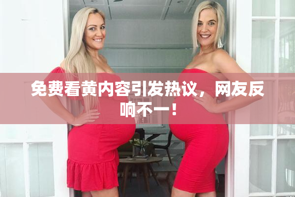 免费看黄内容引发热议，网友反响不一！