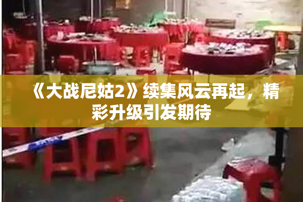 《大战尼姑2》续集风云再起，精彩升级引发期待
