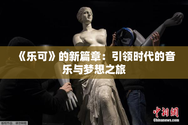 《乐可》的新篇章：引领时代的音乐与梦想之旅
