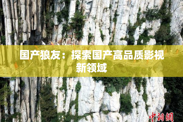 国产狼友：探索国产高品质影视新领域