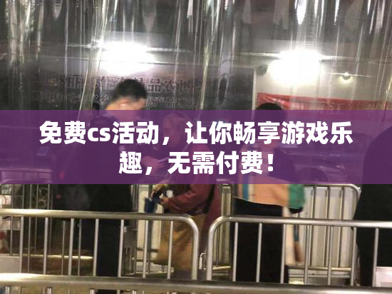 免费cs活动，让你畅享游戏乐趣，无需付费！