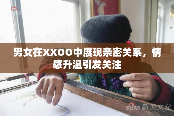 男女在XXOO中展现亲密关系，情感升温引发关注