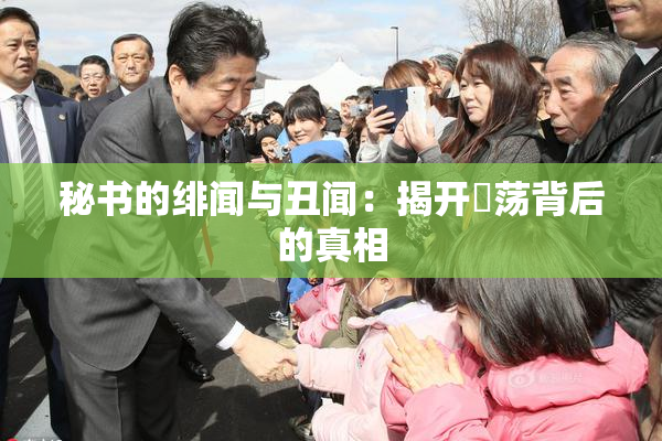 秘书的绯闻与丑闻：揭开婬荡背后的真相