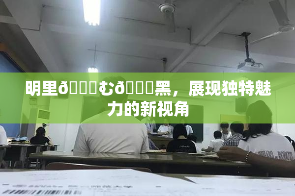 明里😚む🍍黑，展现独特魅力的新视角