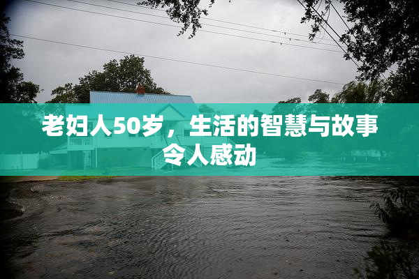 老妇人50岁，生活的智慧与故事令人感动