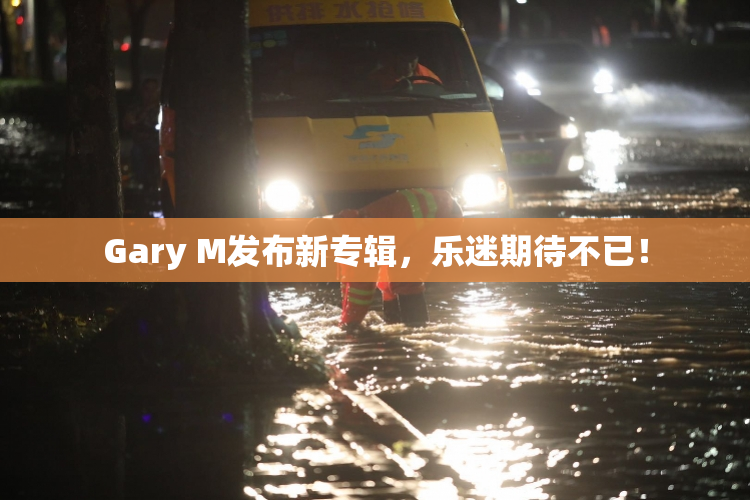 Gary M发布新专辑，乐迷期待不已！