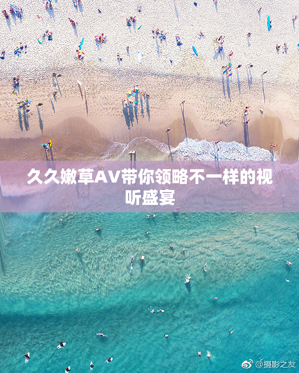 久久嫩草AV带你领略不一样的视听盛宴