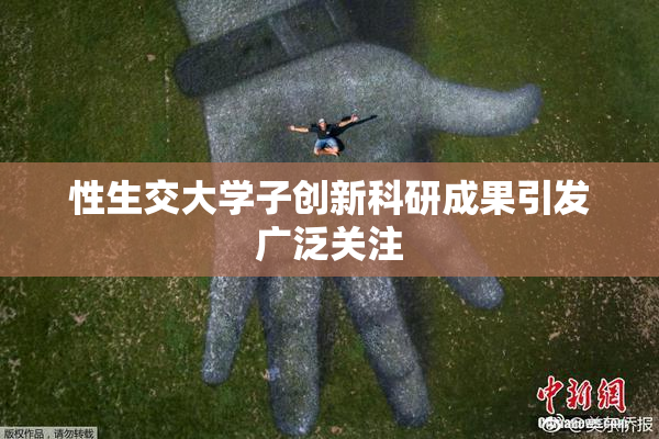 性生交大学子创新科研成果引发广泛关注