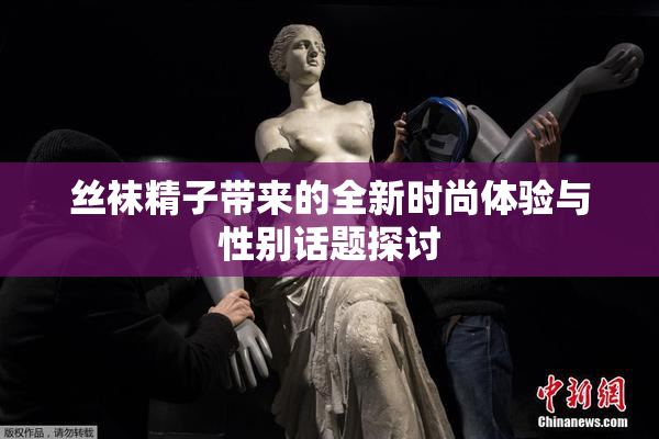 丝袜精子带来的全新时尚体验与性别话题探讨