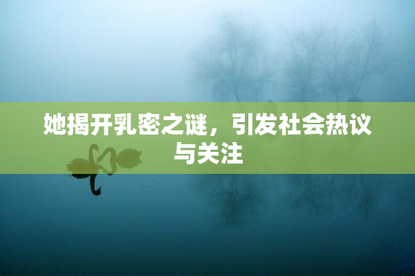她揭开乳密之谜，引发社会热议与关注