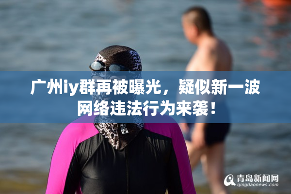 广州iy群再被曝光，疑似新一波网络违法行为来袭！