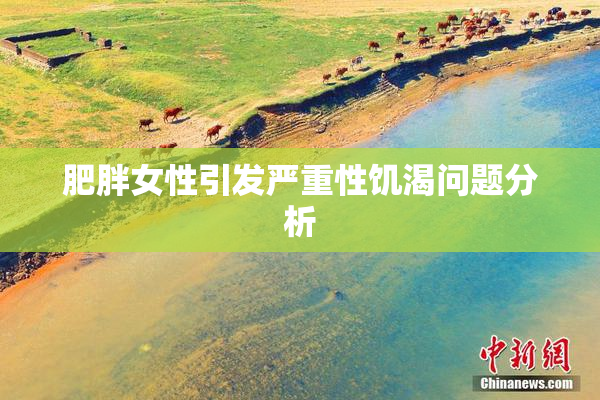 肥胖女性引发严重性饥渴问题分析