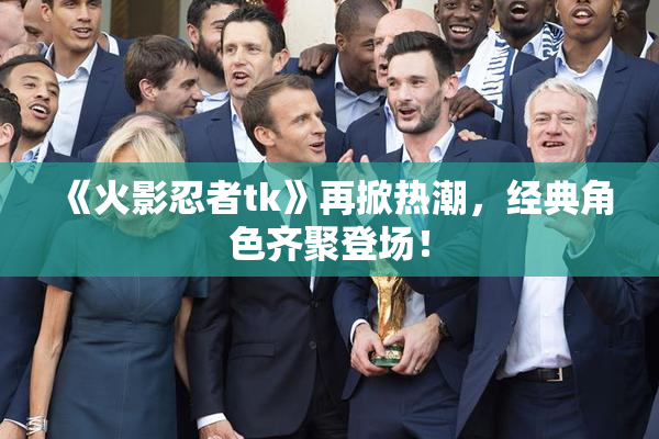 《火影忍者tk》再掀热潮，经典角色齐聚登场！