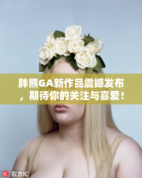 胖熊GA新作品震撼发布，期待你的关注与喜爱！