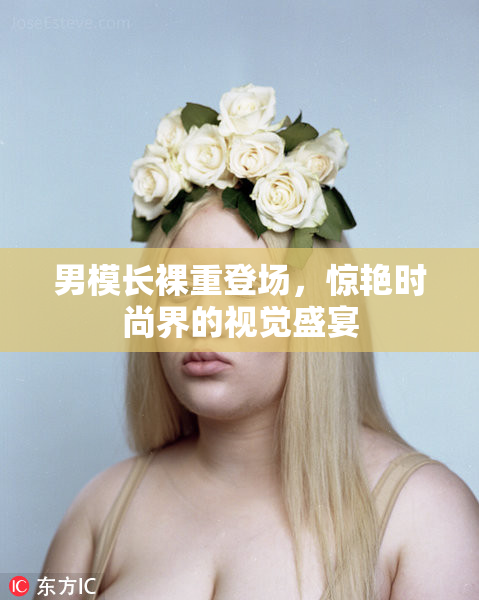 男模长裸重登场，惊艳时尚界的视觉盛宴