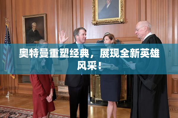 奥特曼重塑经典，展现全新英雄风采！