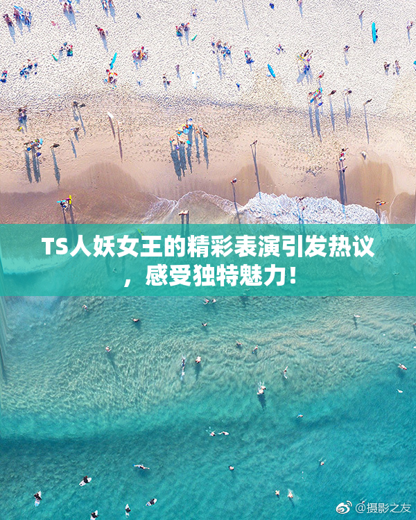 TS人妖女王的精彩表演引发热议，感受独特魅力！