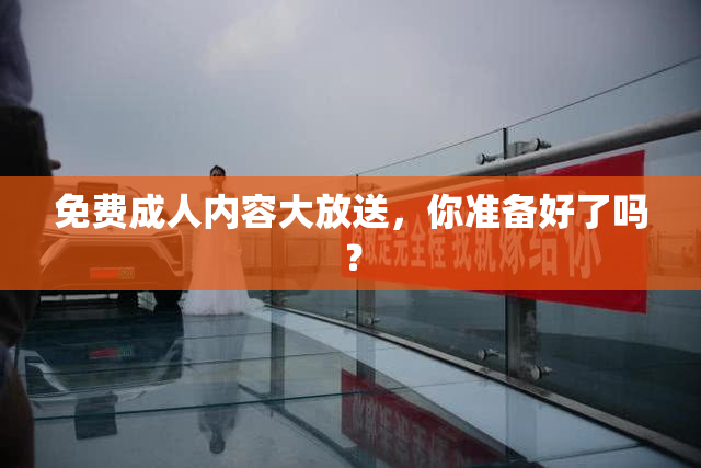 免费成人内容大放送，你准备好了吗？
