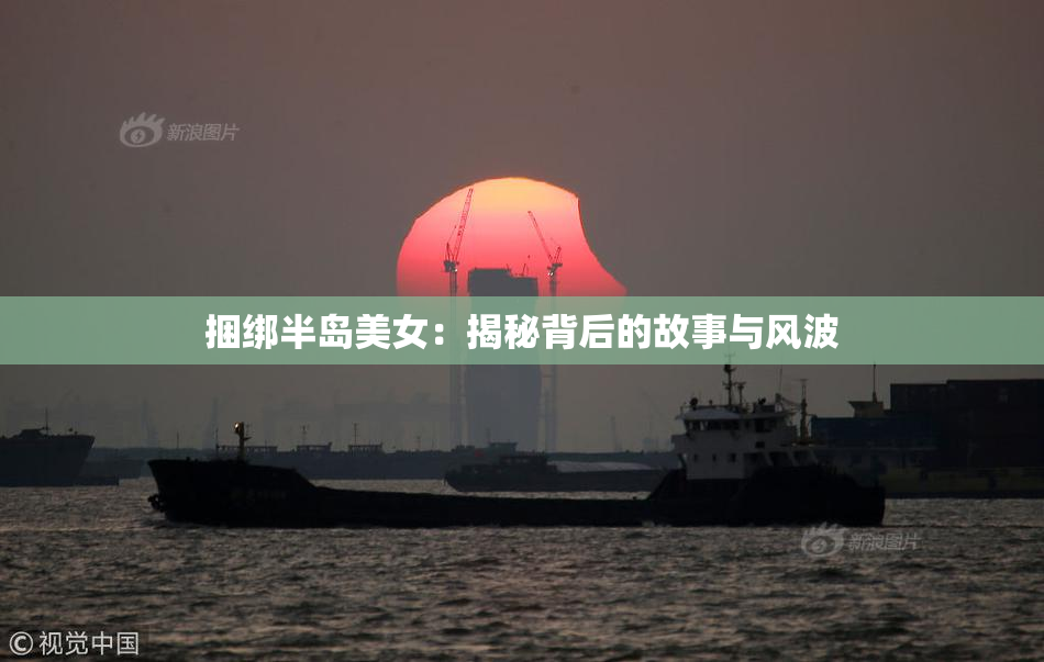 捆绑半岛美女：揭秘背后的故事与风波