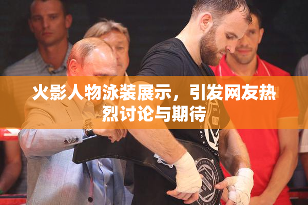 火影人物泳装展示，引发网友热烈讨论与期待