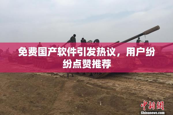 免费国产软件引发热议，用户纷纷点赞推荐