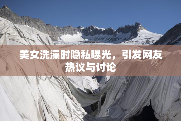 美女洗澡时隐私曝光，引发网友热议与讨论