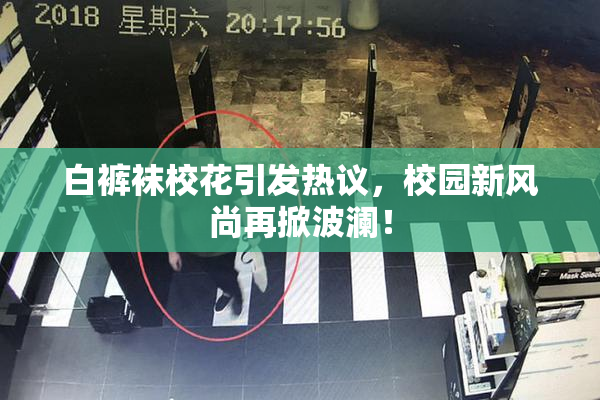 白裤袜校花引发热议，校园新风尚再掀波澜！