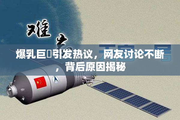 爆乳巨凥引发热议，网友讨论不断，背后原因揭秘