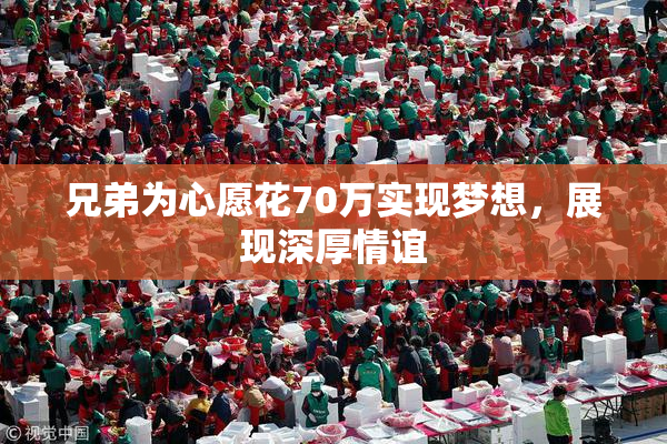兄弟为心愿花70万实现梦想，展现深厚情谊