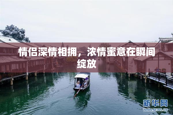 情侣深情相拥，浓情蜜意在瞬间绽放
