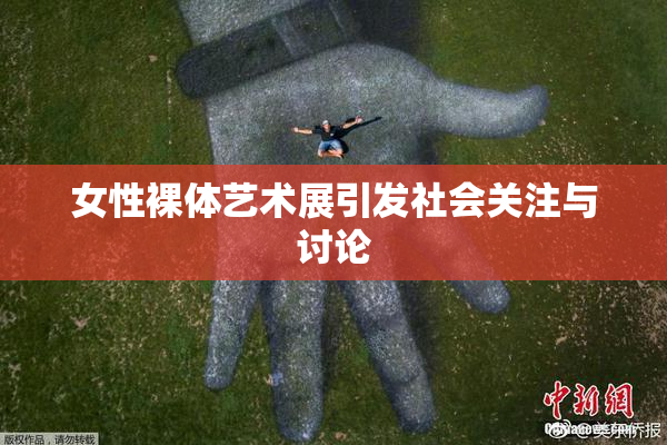 女性裸体艺术展引发社会关注与讨论