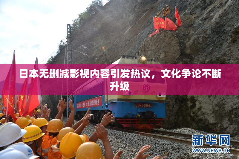 日本无删减影视内容引发热议，文化争论不断升级