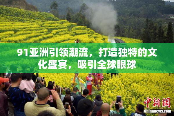 91亚洲引领潮流，打造独特的文化盛宴，吸引全球眼球