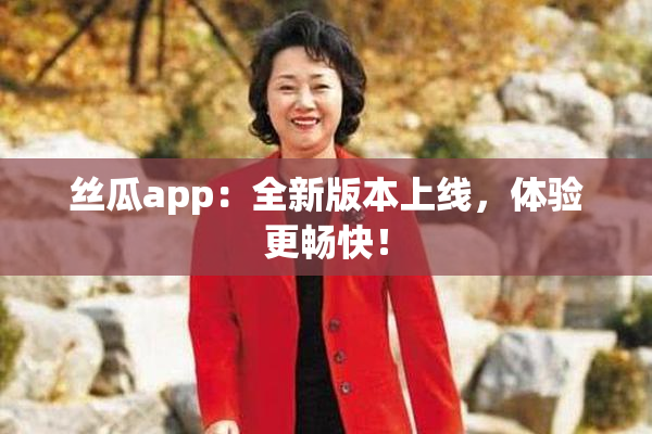 丝瓜app：全新版本上线，体验更畅快！