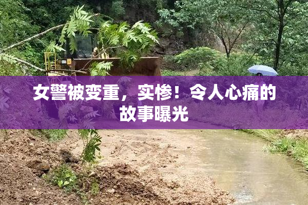 女警被变重，实惨！令人心痛的故事曝光