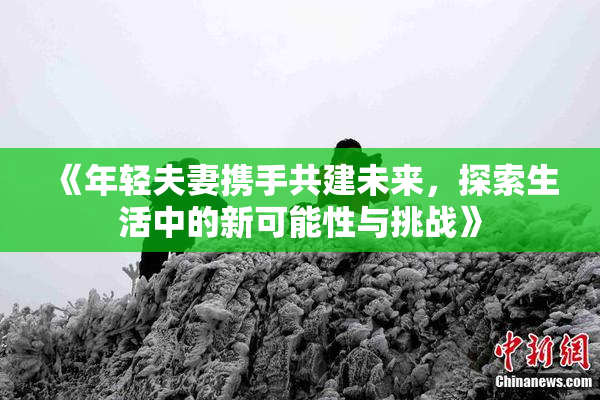 《年轻夫妻携手共建未来，探索生活中的新可能性与挑战》