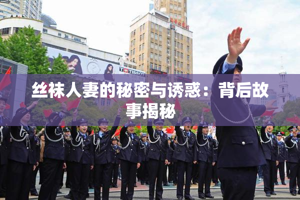 丝袜人妻的秘密与诱惑：背后故事揭秘