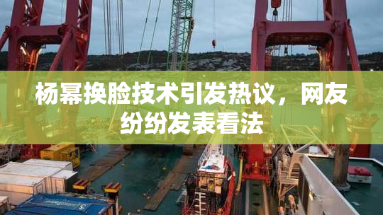 杨幂换脸技术引发热议，网友纷纷发表看法