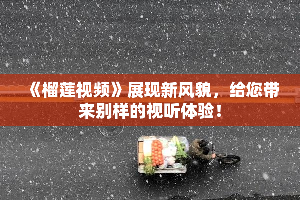 《榴莲视频》展现新风貌，给您带来别样的视听体验！
