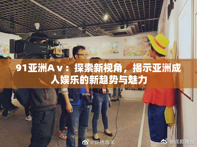 91亚洲Aⅴ：探索新视角，揭示亚洲成人娱乐的新趋势与魅力