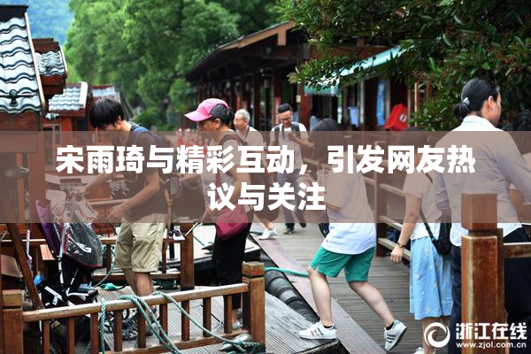 宋雨琦与精彩互动，引发网友热议与关注