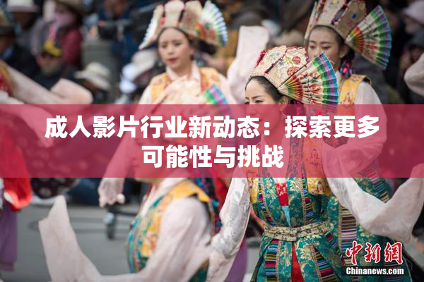 成人影片行业新动态：探索更多可能性与挑战