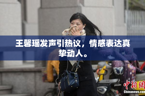 王馨瑶发声引热议，情感表达真挚动人。