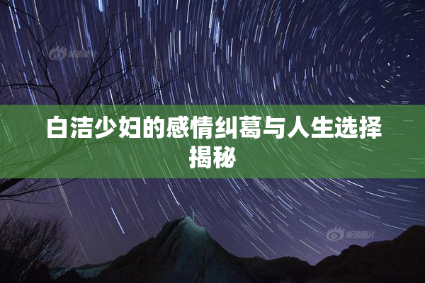 白洁少妇的感情纠葛与人生选择揭秘