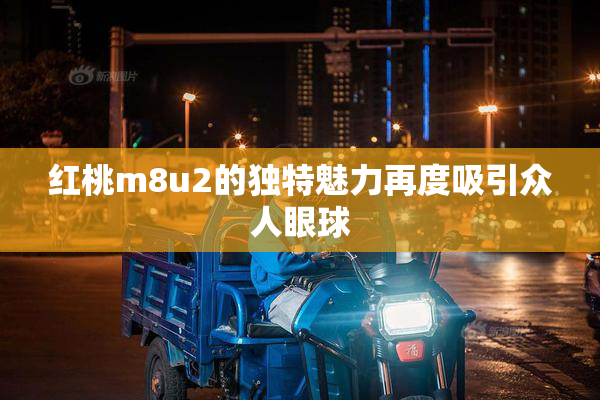 红桃m8u2的独特魅力再度吸引众人眼球